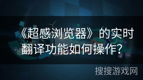 《超感浏览器》的实时翻译功能如何操作? 《超感浏览器》的实时翻译功能如何操作?