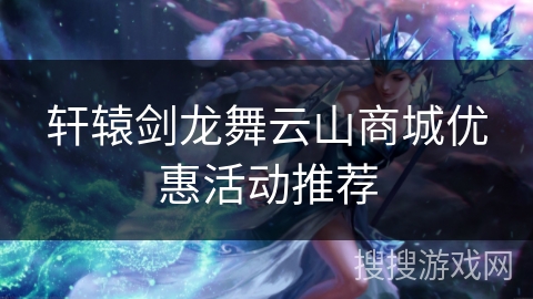 轩辕剑龙舞云山商城优惠活动推荐 轩辕剑龙舞云山商城优惠活动推荐