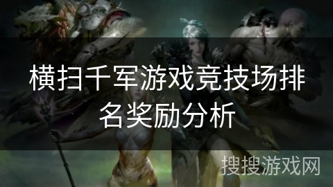 横扫千军游戏竞技场排名奖励分析 横扫千军游戏竞技场排名奖励分析