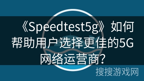 《Speedtest5g》如何帮助用户选择更佳的5G网络运营商? 《Speedtest5g》如何帮助用户选择更佳的5G网络运营商?
