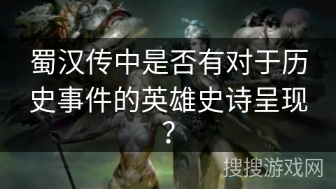 蜀汉传中是否有对于历史事件的英雄史诗呈现? 蜀汉传中是否有对于历史事件的英雄史诗呈现?