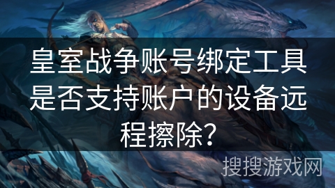 皇室战争账号绑定工具是否支持账户的设备远程擦除? 皇室战争账号绑定工具是否支持账户的设备远程擦除?