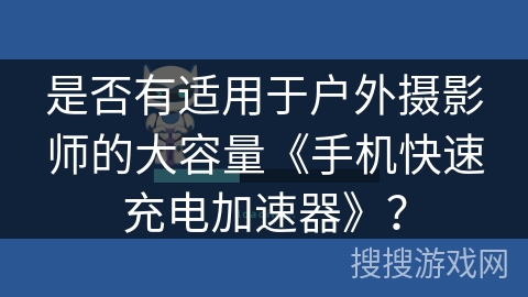 是否有适用于户外摄影师的大容量《手机快速充电加速器》？
