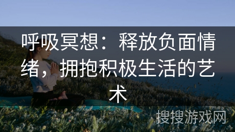 呼吸冥想:释放负面情绪,拥抱积极生活的艺术 呼吸冥想:释放负面情绪,拥抱积极生活的艺术