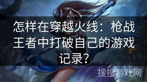 怎样在穿越火线:枪战王者中打破自己的游戏记录? 怎样在穿越火线:枪战王者中打破自己的游戏记录?