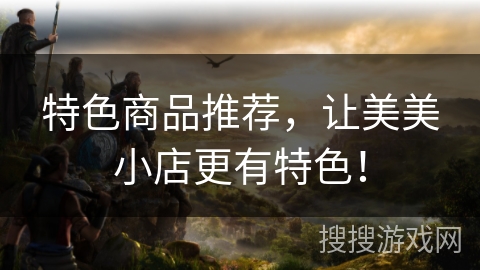 特色商品推荐,让美美小店更有特色! 特色商品推荐,让美美小店更有特色!
