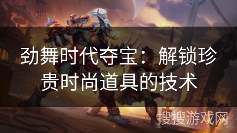 劲舞时代夺宝：解锁珍贵时尚道具的技术