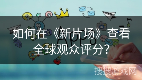 如何在《新片场》查看全球观众评分? 如何在《新片场》查看全球观众评分?
