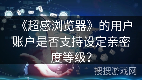 《超感浏览器》的用户账户是否支持设定亲密度等级? 《超感浏览器》的用户账户是否支持设定亲密度等级?
