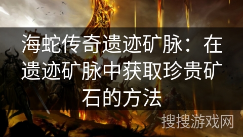 海蛇传奇遗迹矿脉:在遗迹矿脉中获取珍贵矿石的方法 海蛇传奇遗迹矿脉:在遗迹矿脉中获取珍贵矿石的方法