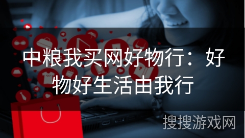中粮我买网好物行:好物好生活由我行
