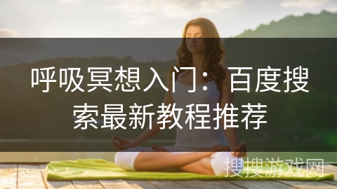 呼吸冥想入门:百度搜索最新教程推荐 呼吸冥想入门:百度搜索最新教程推荐