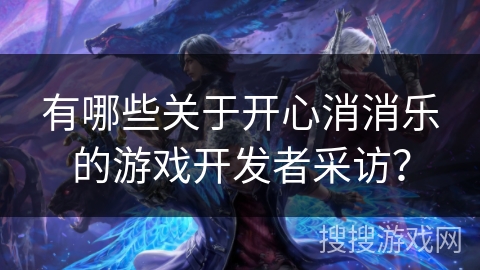 有哪些关于开心消消乐的游戏开发者采访？
