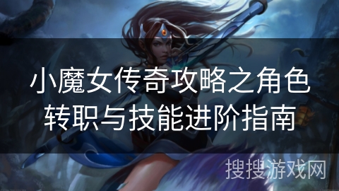 小魔女传奇攻略之角色转职与技能进阶指南 小魔女传奇攻略之角色转职与技能进阶指南