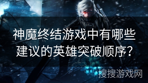 神魔终结游戏中有哪些建议的英雄突破顺序? 神魔终结游戏中有哪些建议的英雄突破顺序?