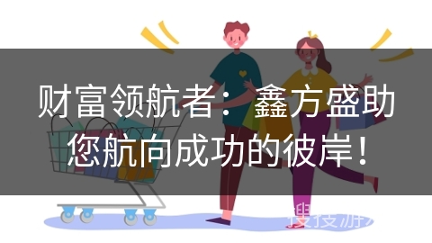 财富领航者:鑫方盛助您航向成功的彼岸!