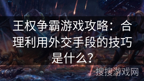 王权争霸游戏攻略:合理利用外交手段的技巧是什么? 王权争霸游戏攻略:合理利用外交手段的技巧是什么?