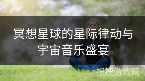 冥想星球的星际律动与宇宙音乐盛宴