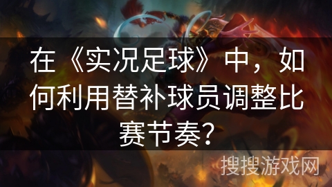在《实况足球》中，如何利用替补球员调整比赛节奏？