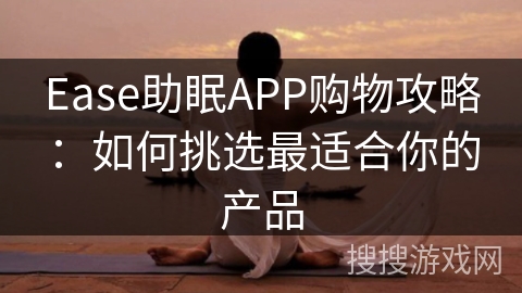 Ease助眠APP购物攻略:如何挑选最适合你的产品 Ease助眠APP购物攻略:如何挑选最适合你的产品