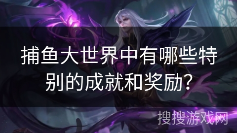 捕鱼大世界中有哪些特别的成就和奖励？