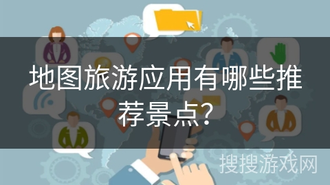 地图旅游应用有哪些推荐景点? 地图旅游应用有哪些推荐景点?