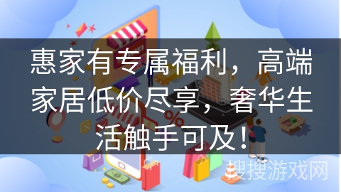 惠家有专属福利，高端家居低价尽享，奢华生活触手可及！