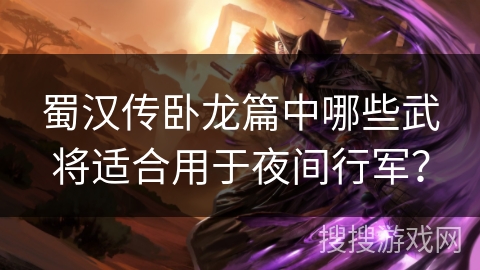 蜀汉传卧龙篇中哪些武将适合用于夜间行军? 蜀汉传卧龙篇中哪些武将适合用于夜间行军?