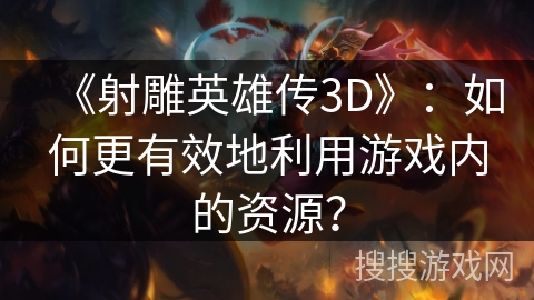 《射雕英雄传3D》：如何更有效地利用游戏内的资源？