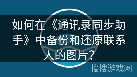 如何在《通讯录同步助手》中备份和还原联系人的图片? 如何在《通讯录同步助手》中备份和还原联系人的图片?