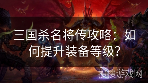 三国杀名将传攻略：如何提升装备等级？