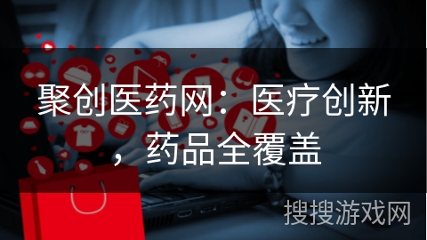 聚创医药网：医疗创新，药品全覆盖