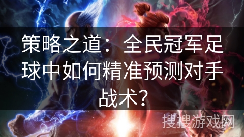 策略之道:全民冠军足球中如何精准预测对手战术? 策略之道:全民冠军足球中如何精准预测对手战术?