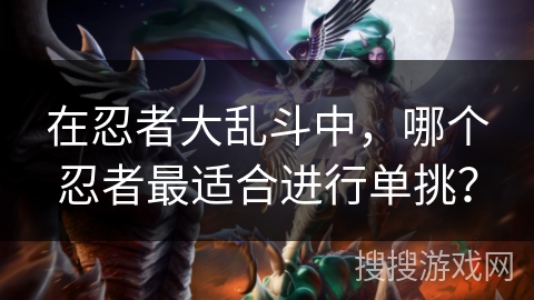 在忍者大乱斗中，哪个忍者最适合进行单挑？