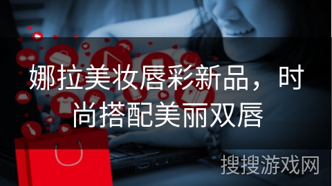 娜拉美妆唇彩新品，时尚搭配美丽双唇