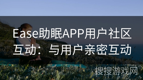 Ease助眠APP用户社区互动：与用户亲密互动
