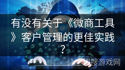 有没有关于《微商工具》客户管理的更佳实践? 有没有关于《微商工具》客户管理的更佳实践?