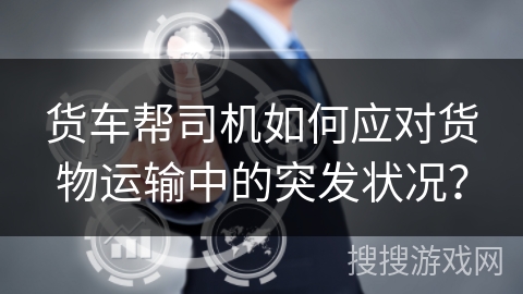 货车帮司机如何应对货物运输中的突发状况? 货车帮司机如何应对货物运输中的突发状况?