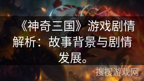 《神奇三国》游戏剧情解析：故事背景与剧情发展。
