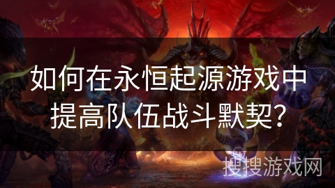 如何在永恒起源游戏中提高队伍战斗默契？