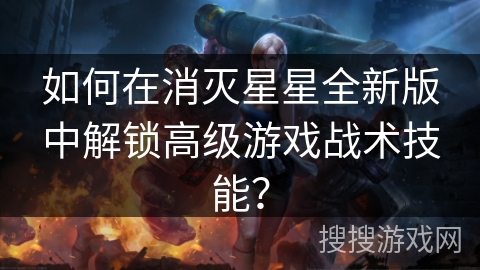 如何在消灭星星全新版中解锁高级游戏战术技能？