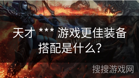 天才 *** 游戏更佳装备搭配是什么？