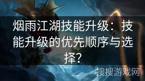 烟雨江湖技能升级：技能升级的优先顺序与选择？