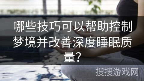 哪些技巧可以帮助控制梦境并改善深度睡眠质量? 哪些技巧可以帮助控制梦境并改善深度睡眠质量?