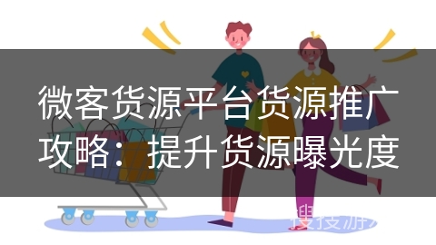 微客货源平台货源推广攻略:提升货源曝光度