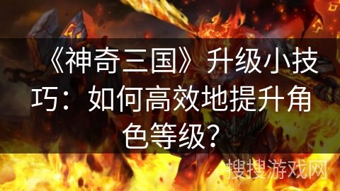 《神奇三国》升级小技巧:如何高效地提升角色等级? 《神奇三国》升级小技巧:如何高效地提升角色等级?