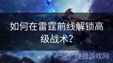 如何在雷霆前线解锁高级战术？