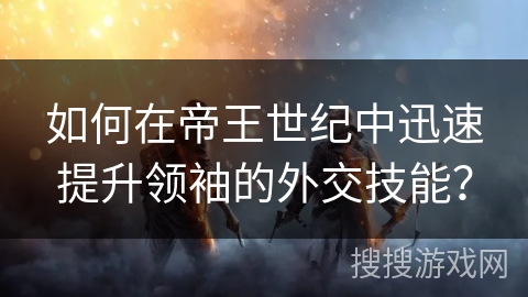 如何在帝王世纪中迅速提升领袖的外交技能? 如何在帝王世纪中迅速提升领袖的外交技能?