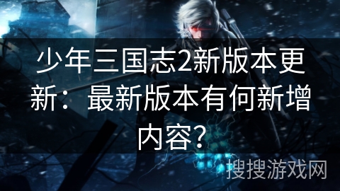 少年三国志2新版本更新:最新版本有何新增内容? 少年三国志2新版本更新:最新版本有何新增内容?