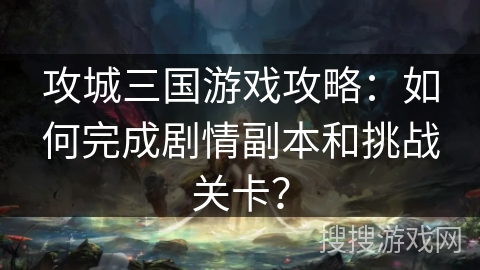攻城三国游戏攻略:如何完成剧情副本和挑战关卡? 攻城三国游戏攻略:如何完成剧情副本和挑战关卡?
